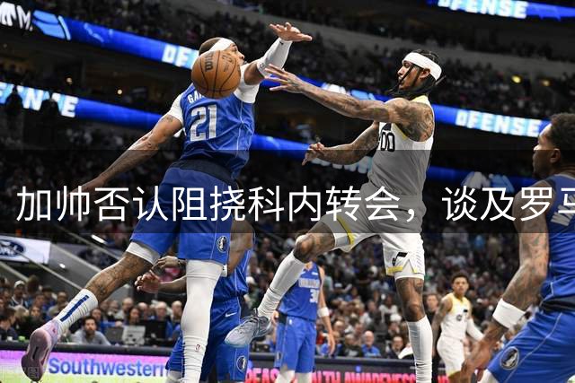 加帅否认阻挠科内转会，谈及罗马新赛季挑战