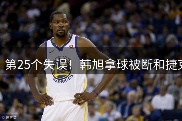 第25个失误！韩旭拿球被断&捷克反击再中 中国女篮仅剩3分优势